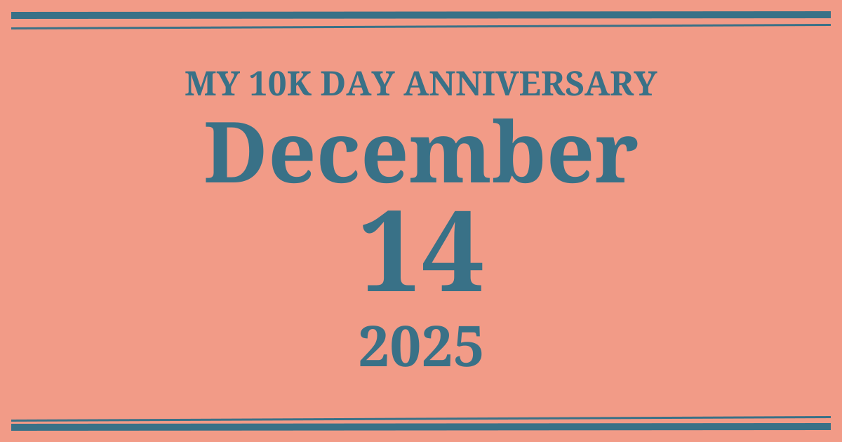 My 10k day anniversary: December 14, 2025