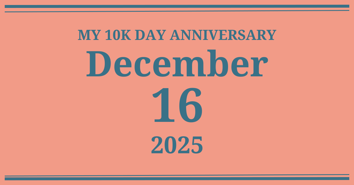 My 10k day anniversary: December 16, 2025