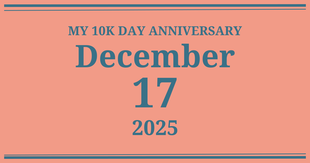 My 10k day anniversary: December 17, 2025