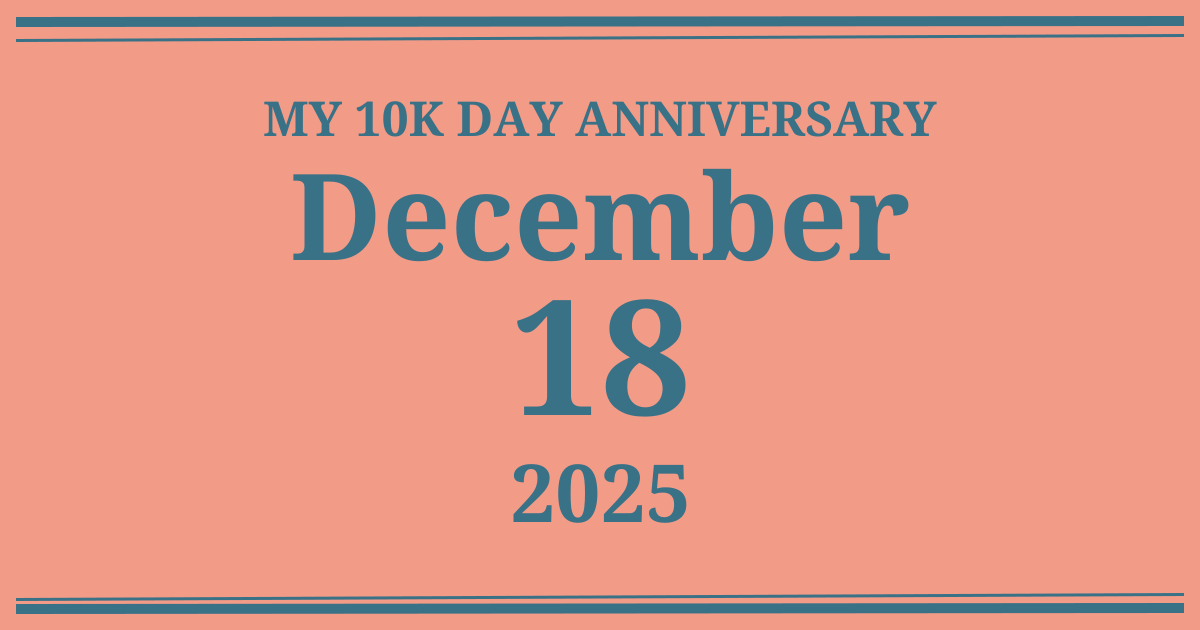 My 10k day anniversary: December 18, 2025
