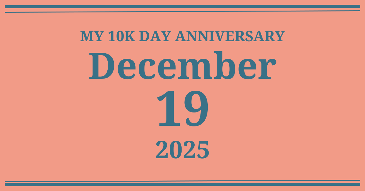 My 10k day anniversary: December 19, 2025