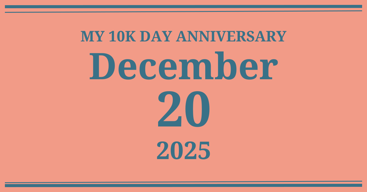 My 10k day anniversary: December 20, 2025