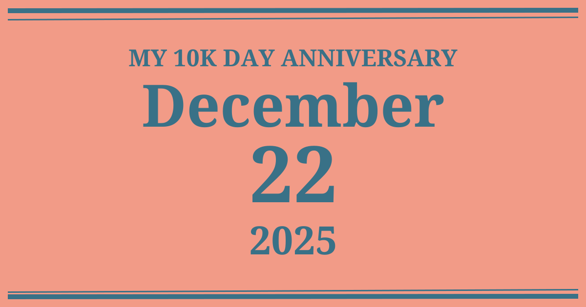 My 10k day anniversary: December 22, 2025