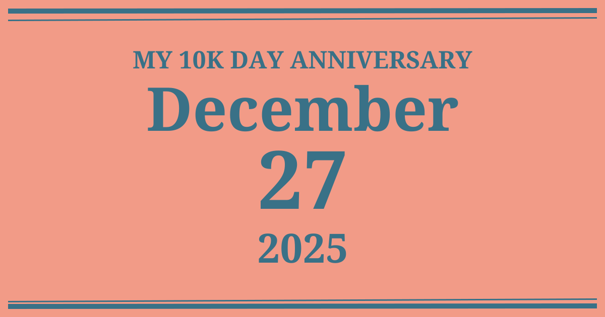 My 10k day anniversary: December 27, 2025