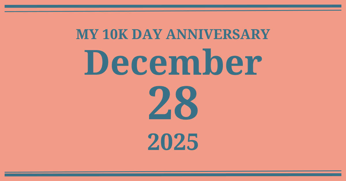 My 10k day anniversary: December 28, 2025