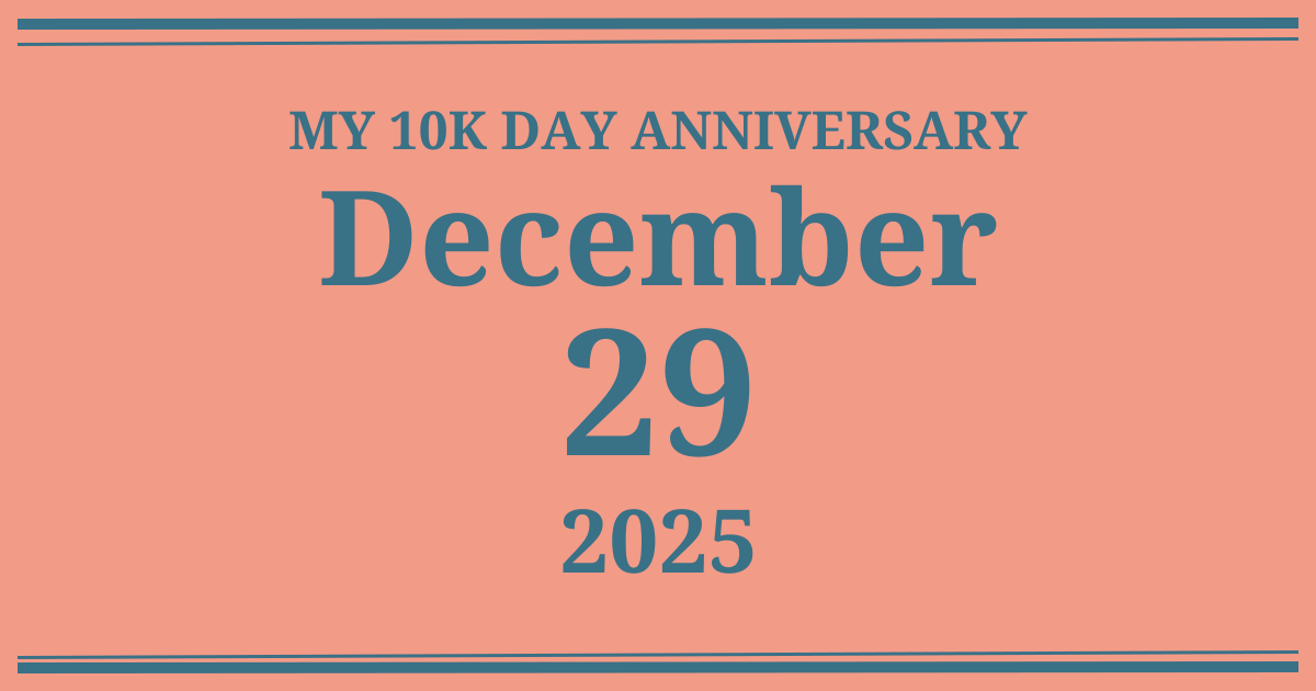 My 10k day anniversary: December 29, 2025
