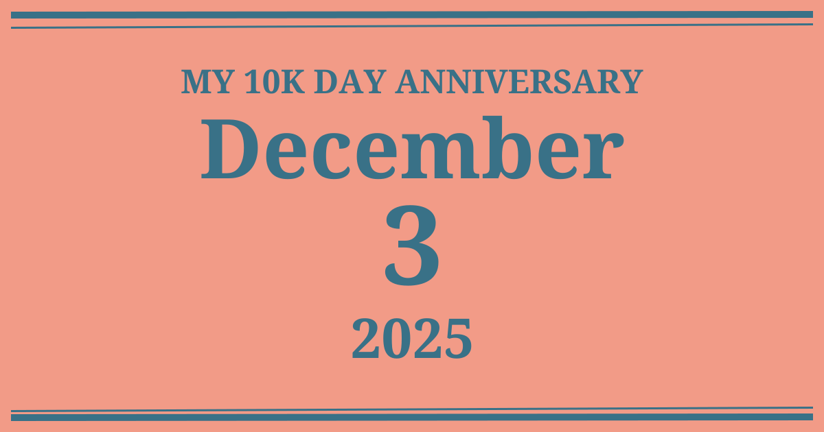 My 10k day anniversary: December 3, 2025