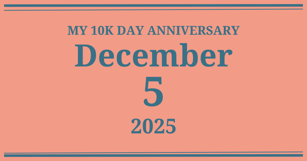My 10k day anniversary: December 5, 2025