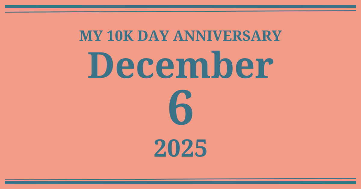 My 10k day anniversary: December 6, 2025