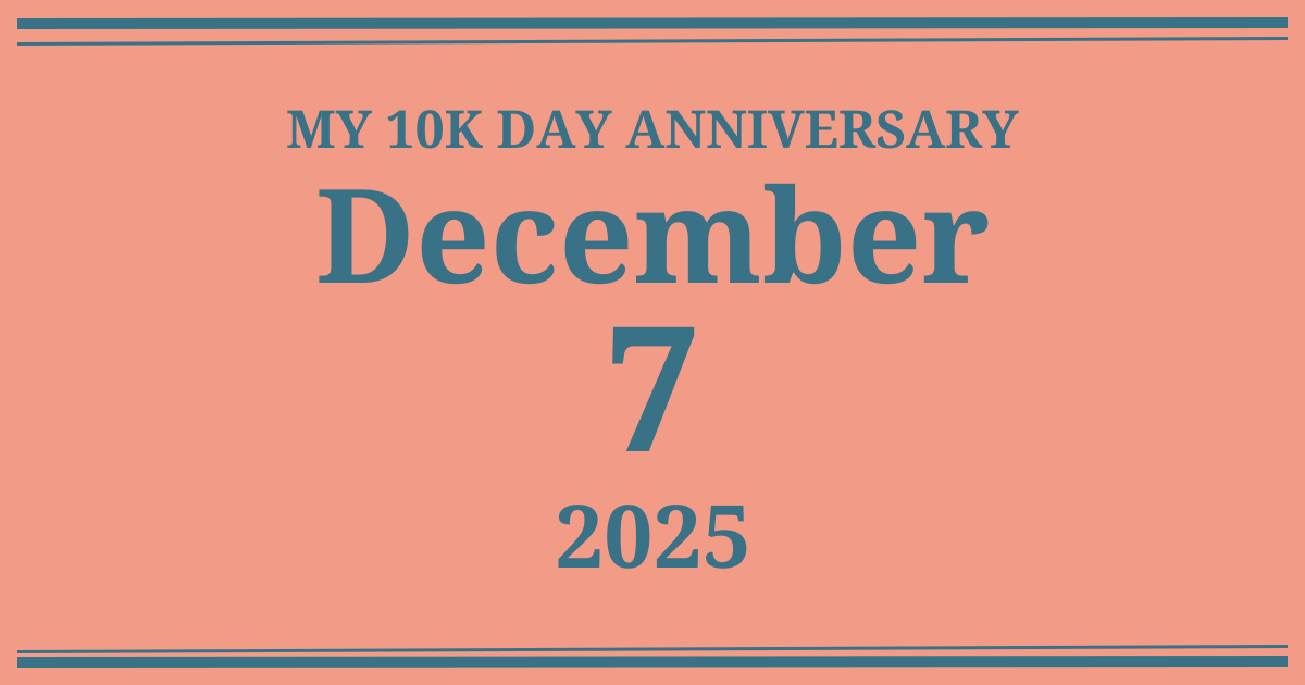 My 10k day anniversary: December 7, 2025