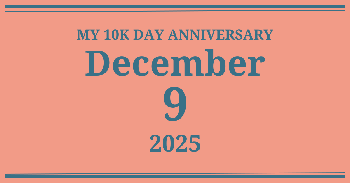 My 10k day anniversary: December 9, 2025
