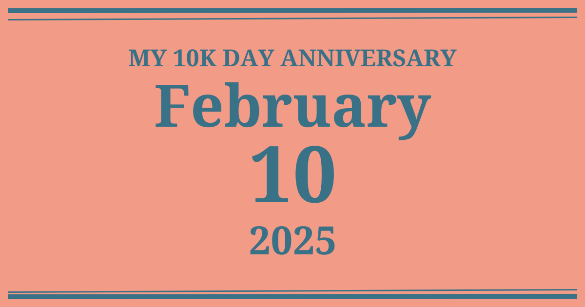 My 10k day anniversary: February 10, 2025
