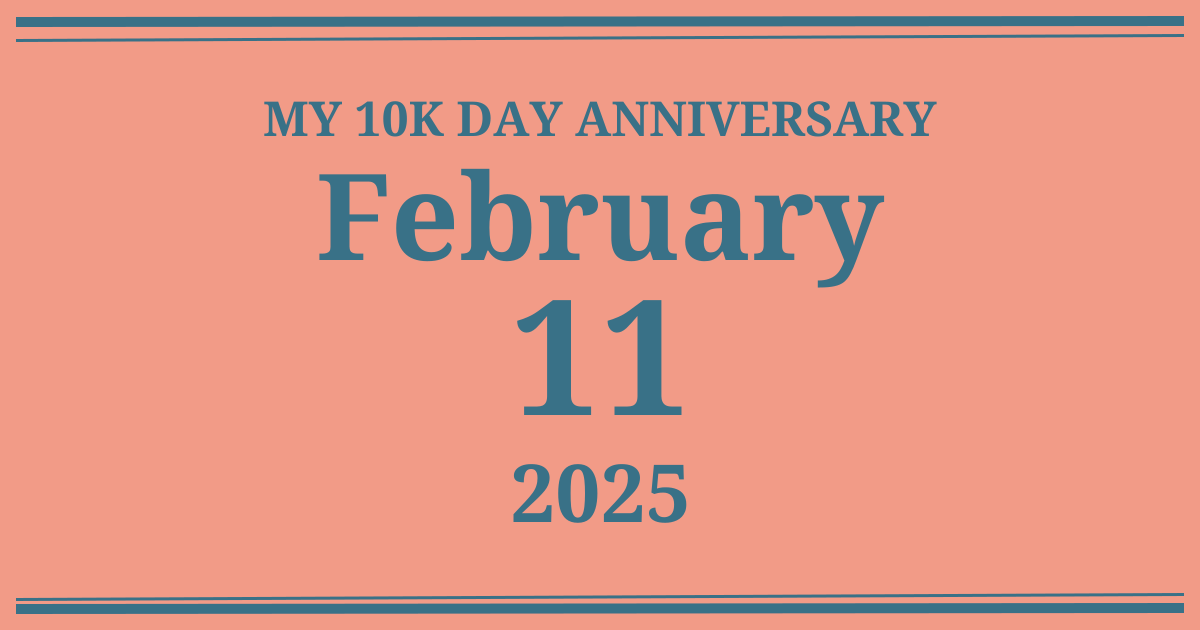 My 10k day anniversary: February 11, 2025