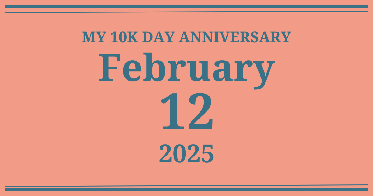 My 10k day anniversary: February 12, 2025