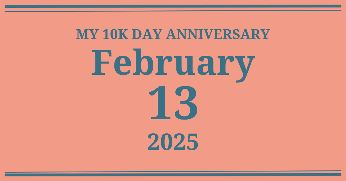 My 10k day anniversary: February 13, 2025