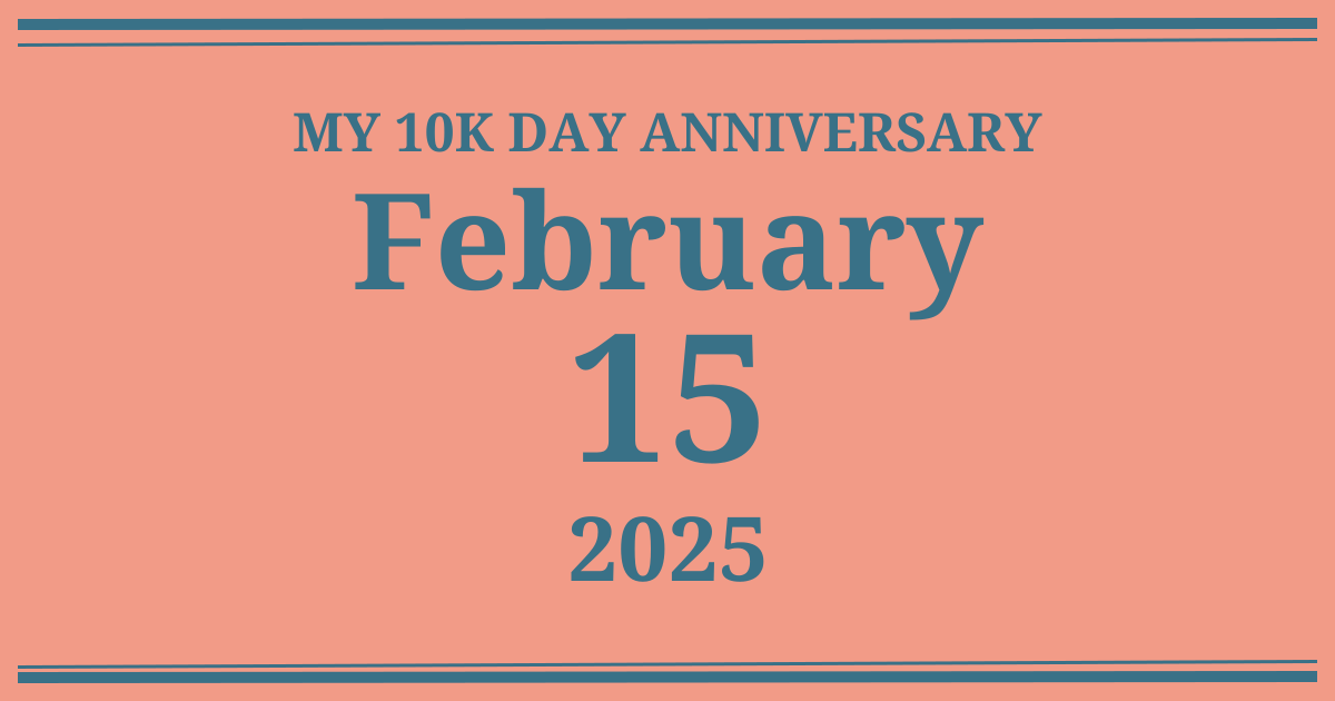 My 10k day anniversary: February 15, 2025