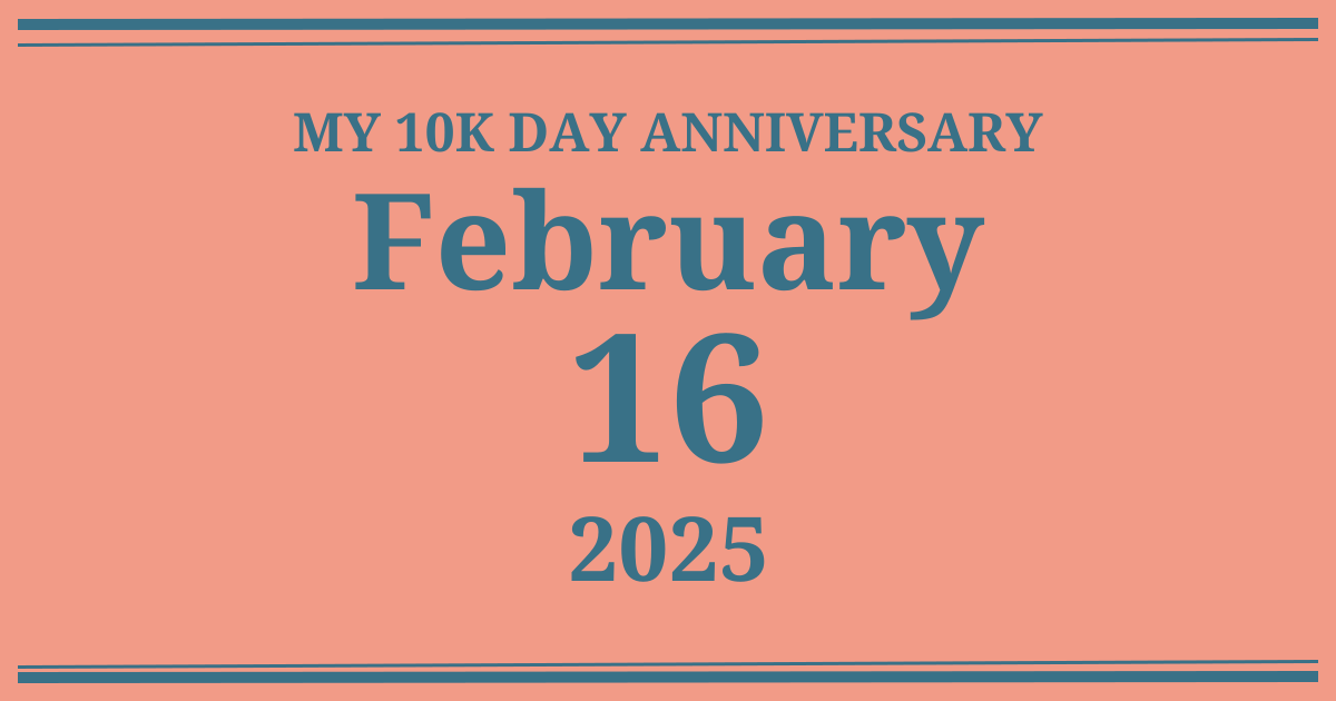 My 10k day anniversary: February 16, 2025