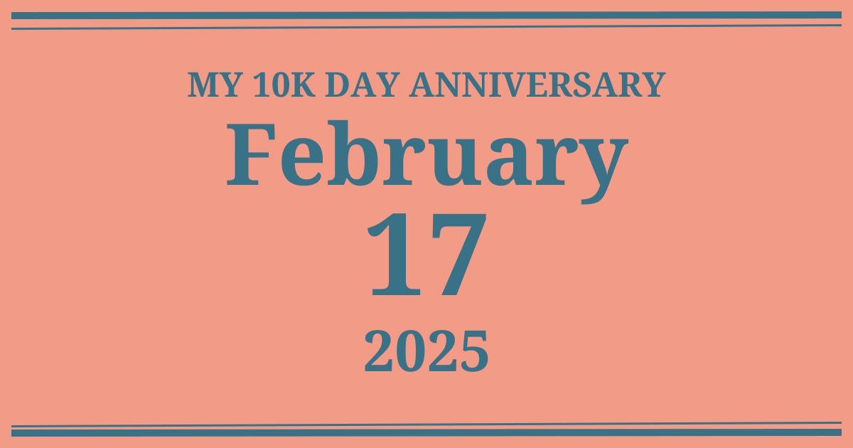 My 10k day anniversary: February 17, 2025