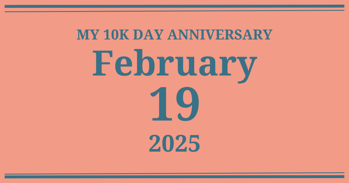 My 10k day anniversary: February 19, 2025