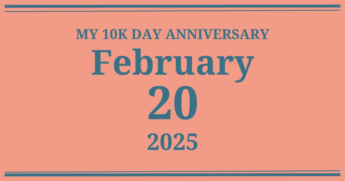My 10k day anniversary: February 20, 2025