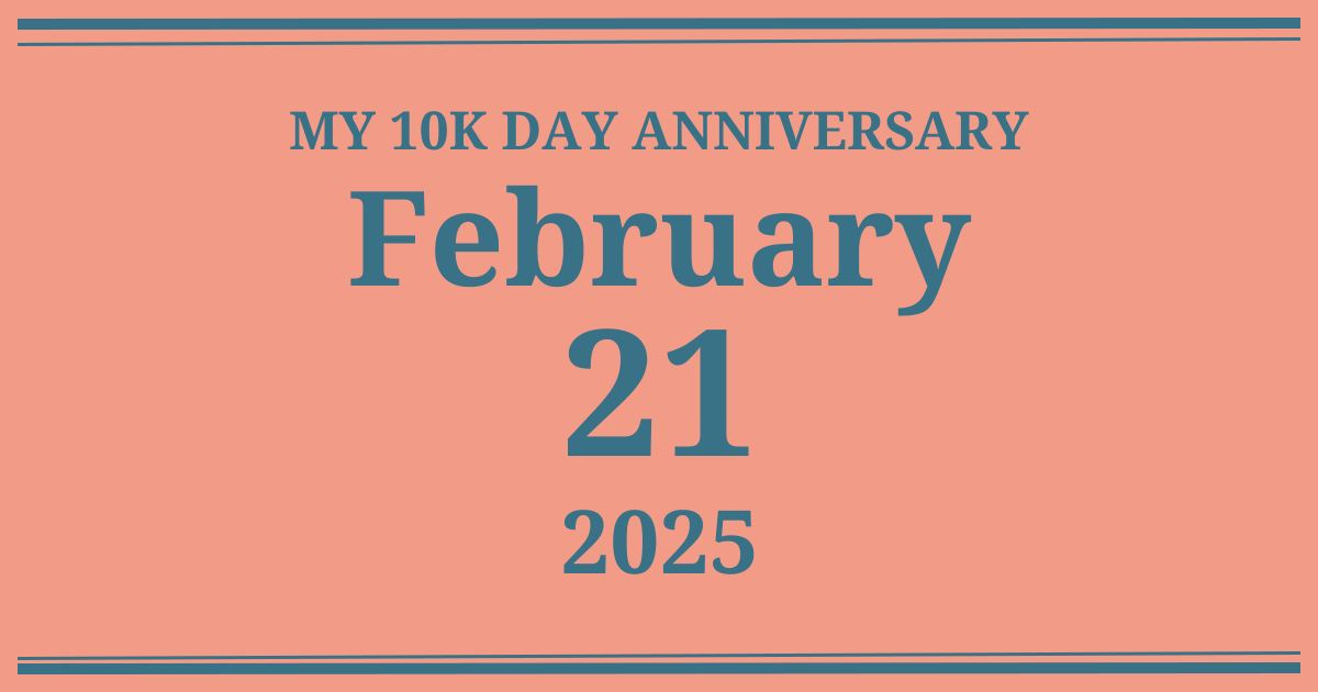 My 10k day anniversary: February 21, 2025