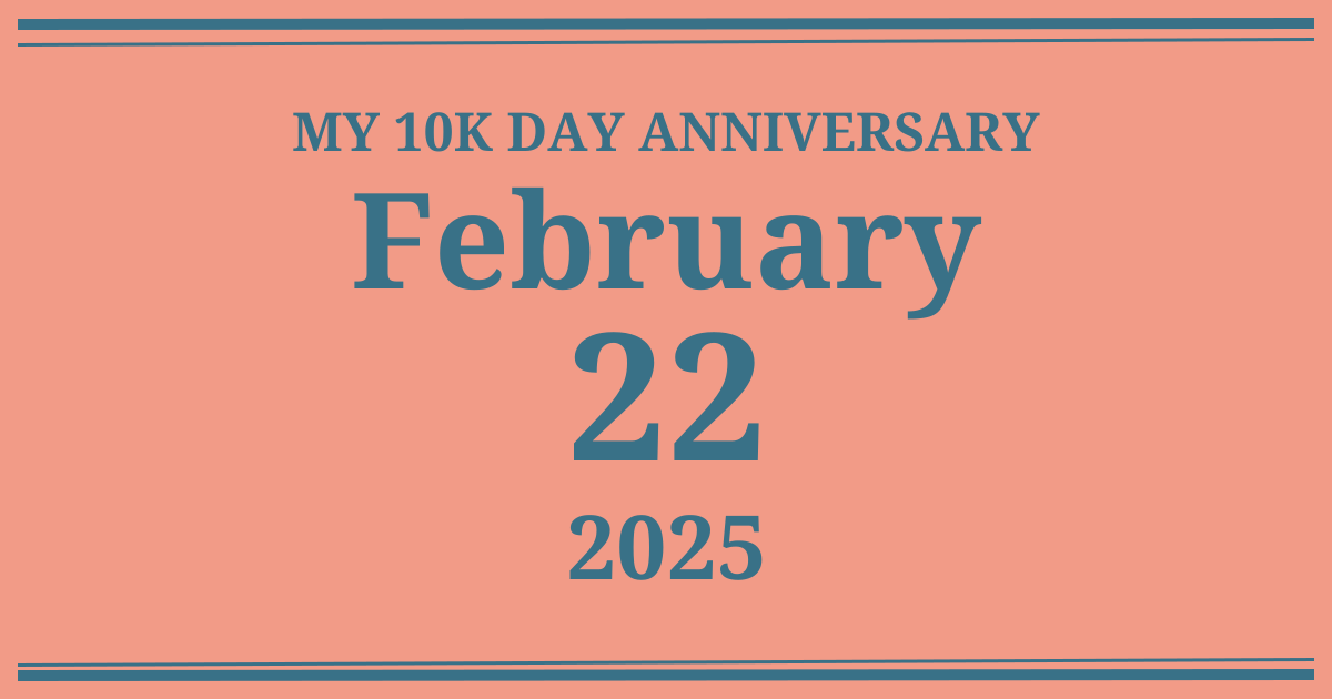 My 10k day anniversary: February 22, 2025