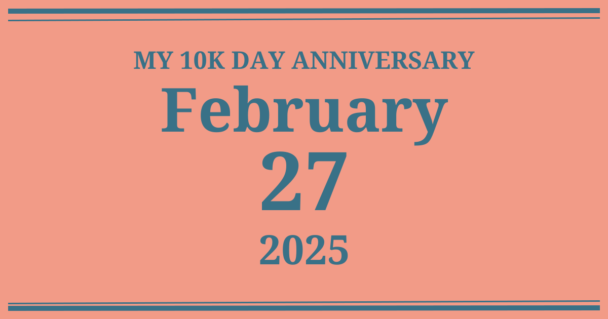 My 10k day anniversary: February 27, 2025