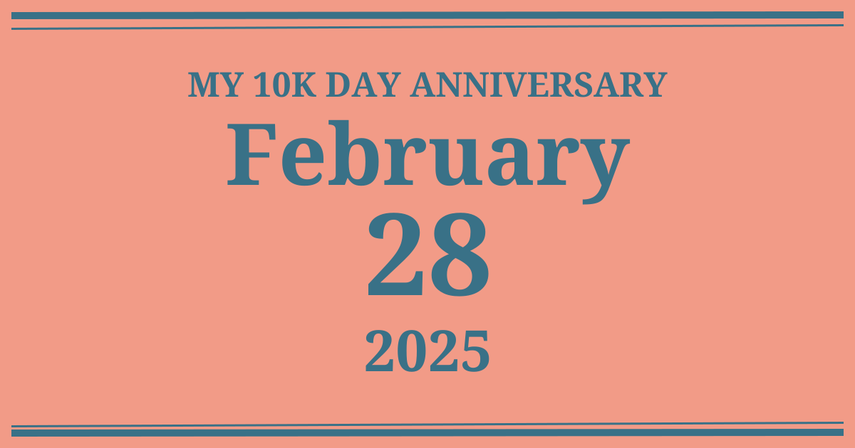 My 10k day anniversary: February 28, 2025