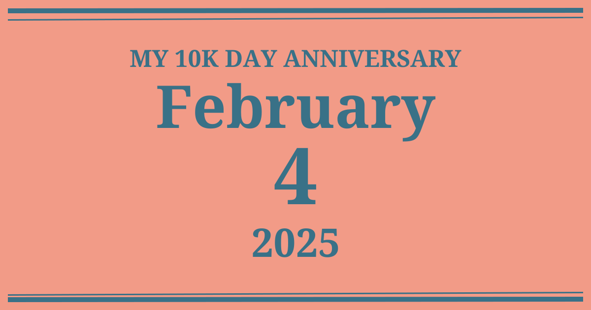 My 10k day anniversary: February 4, 2025