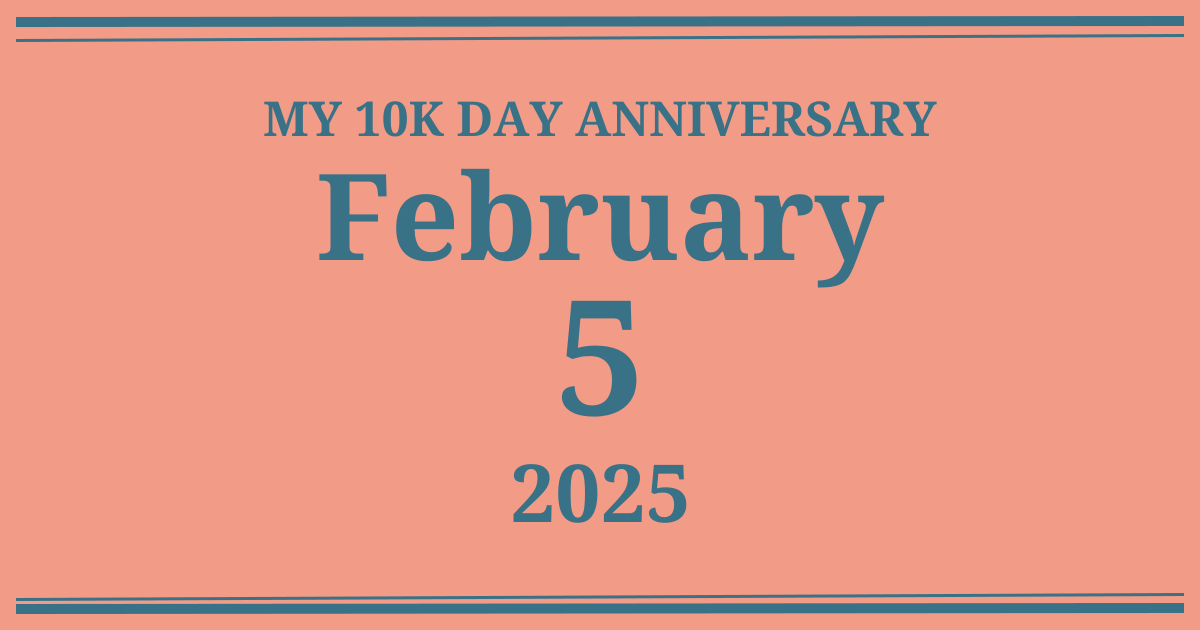 My 10k day anniversary: February 5, 2025