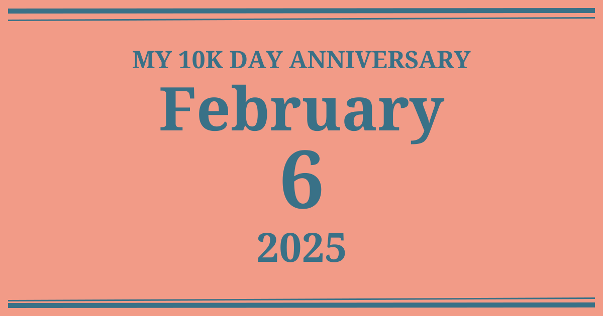 My 10k day anniversary: February 6, 2025