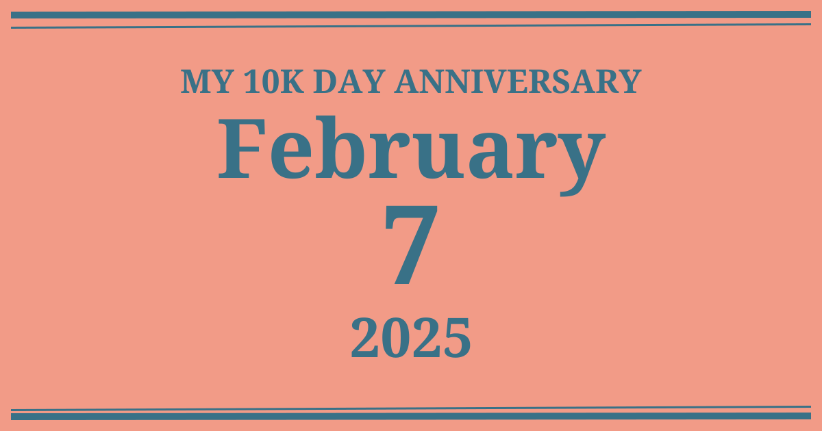 My 10k day anniversary: February 7, 2025