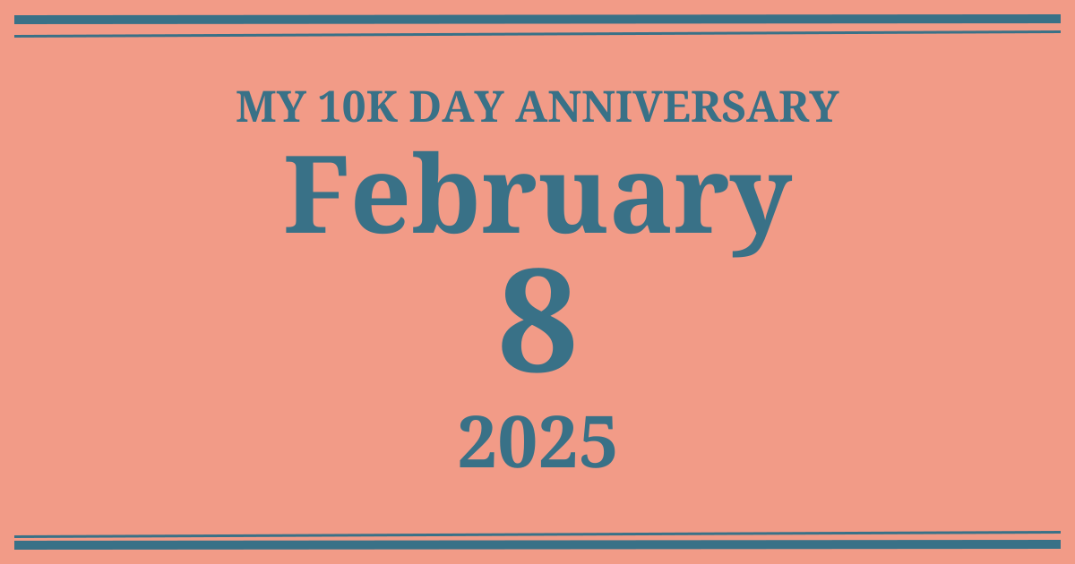 My 10k day anniversary: February 8, 2025