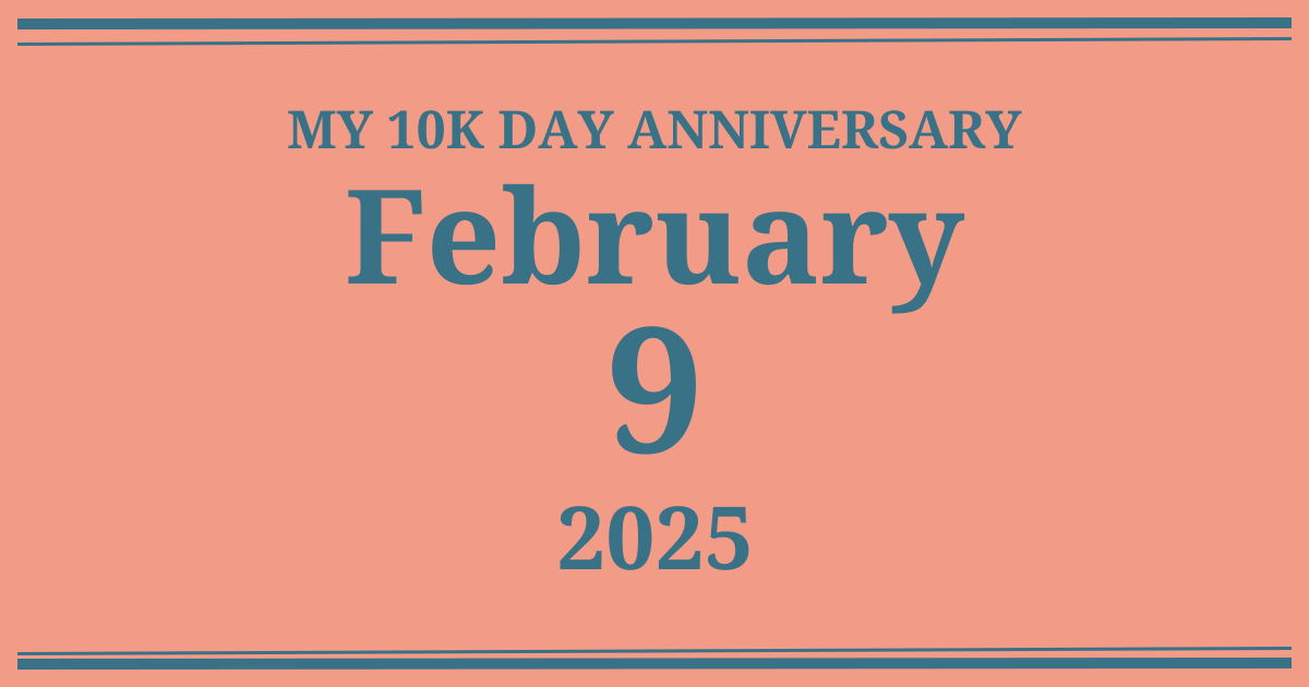 My 10k day anniversary: February 9, 2025