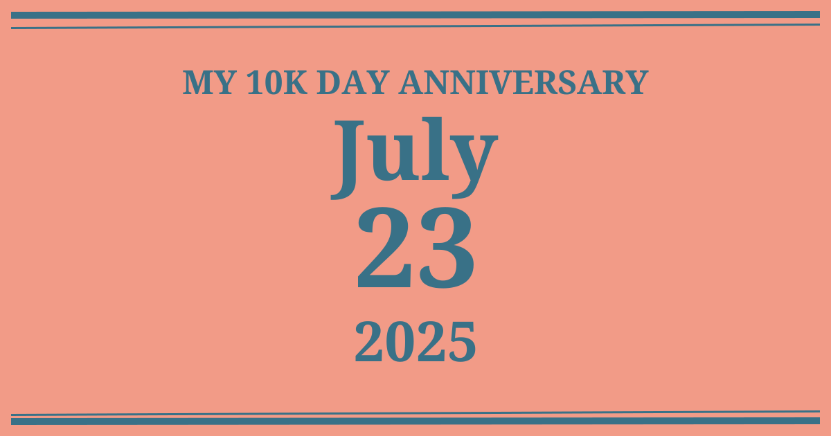 My 10k day anniversary: July 23, 2025
