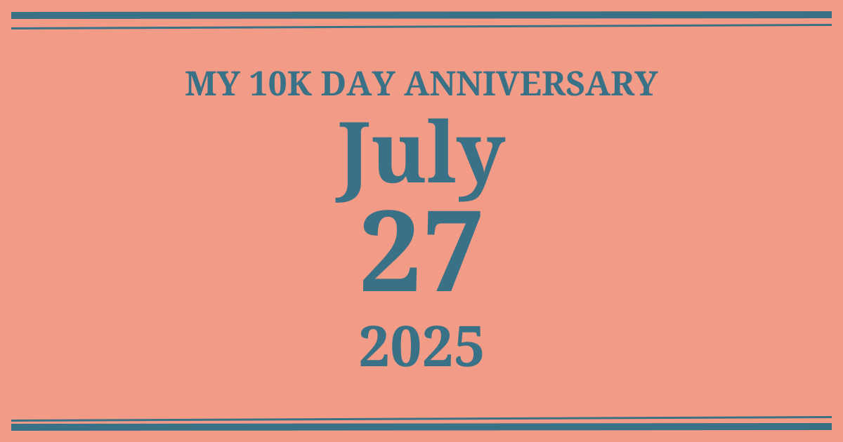 My 10k day anniversary: July 27, 2025