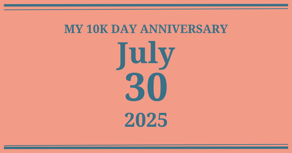 My 10k day anniversary: July 30, 2025
