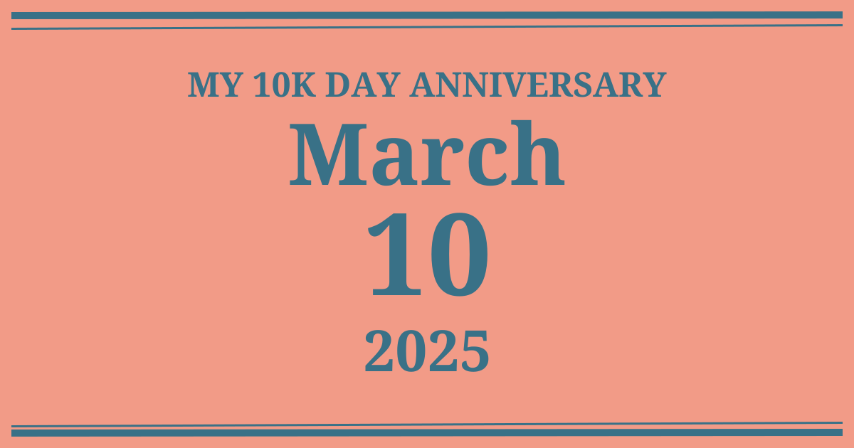 My 10k day anniversary: March 10, 2025