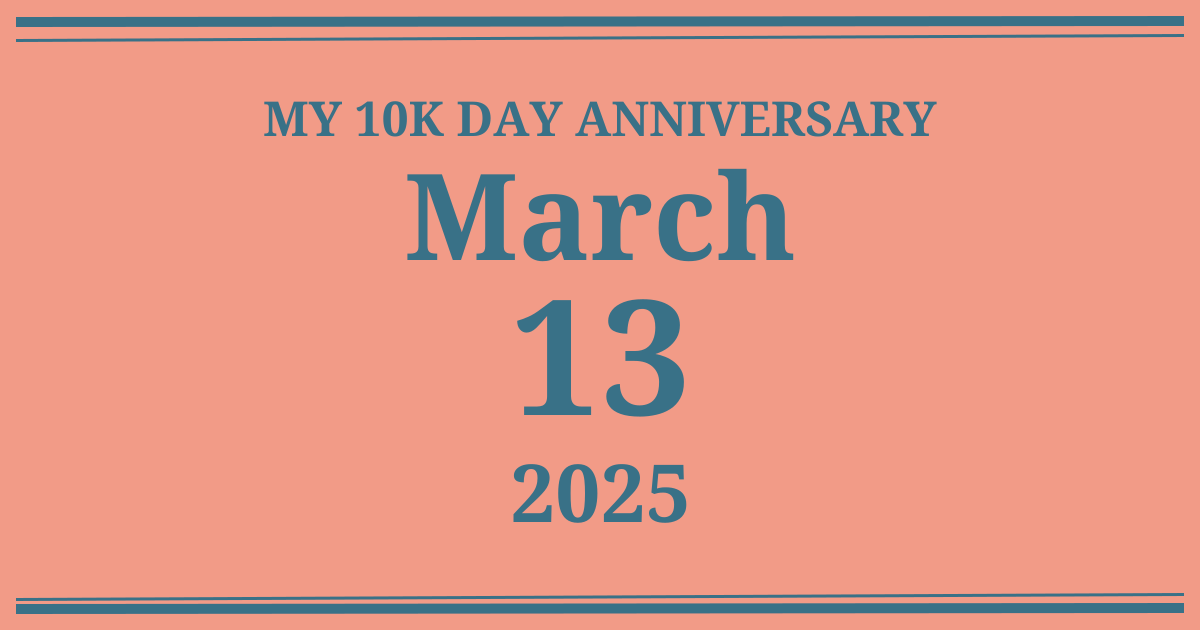 My 10k day anniversary: March 13, 2025