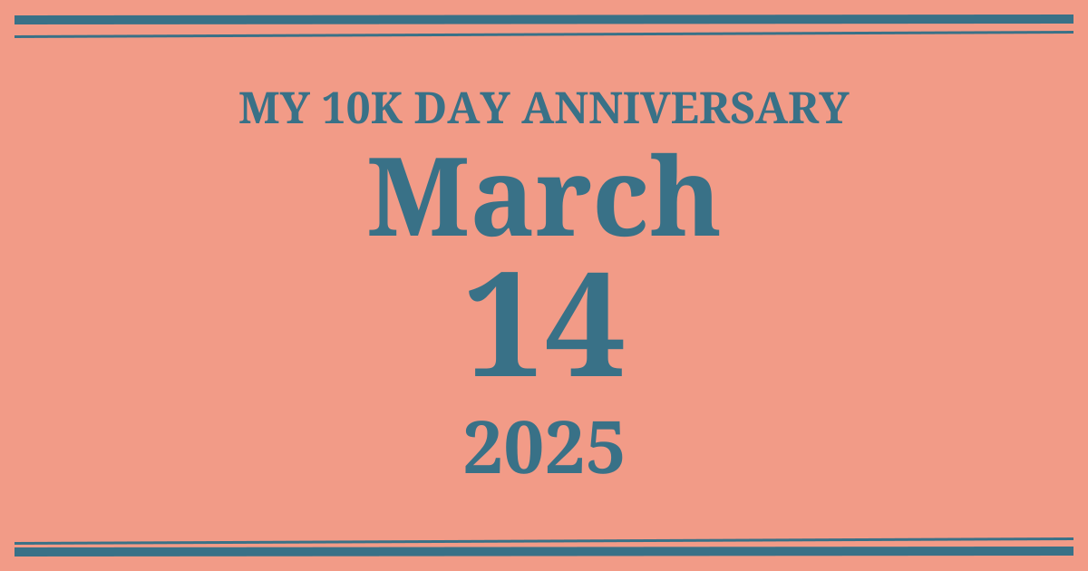 My 10k day anniversary: March 14, 2025