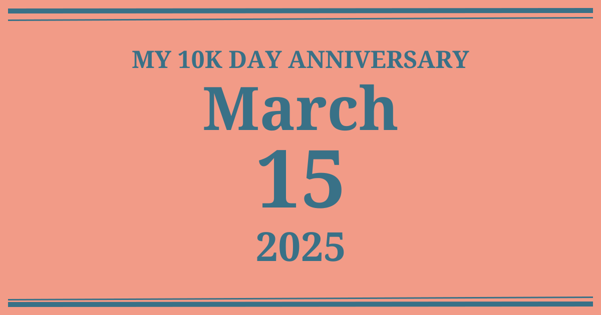 My 10k day anniversary: March 15, 2025