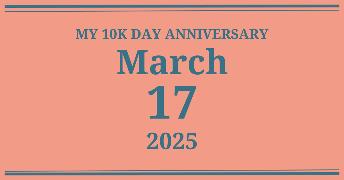 My 10k day anniversary: March 17, 2025