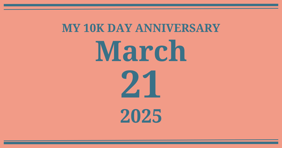 My 10k day anniversary: March 21, 2025