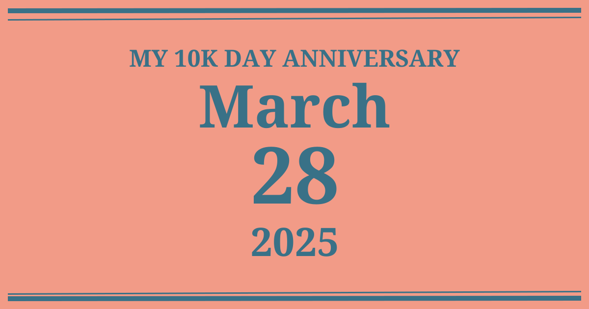 My 10k day anniversary: March 28, 2025