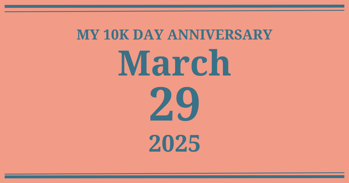 My 10k day anniversary: March 29, 2025