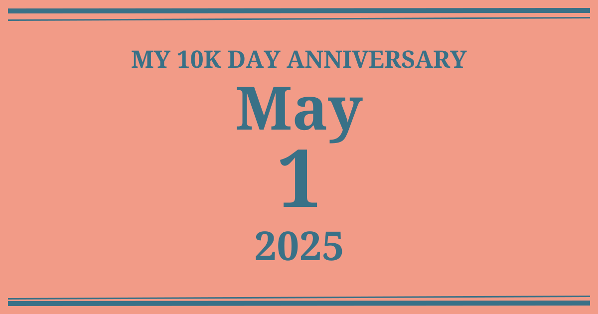 My 10k day anniversary: May 1, 2025
