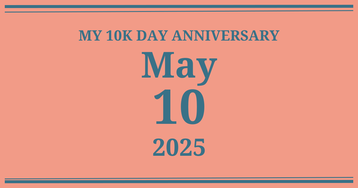 My 10k day anniversary: May 10, 2025