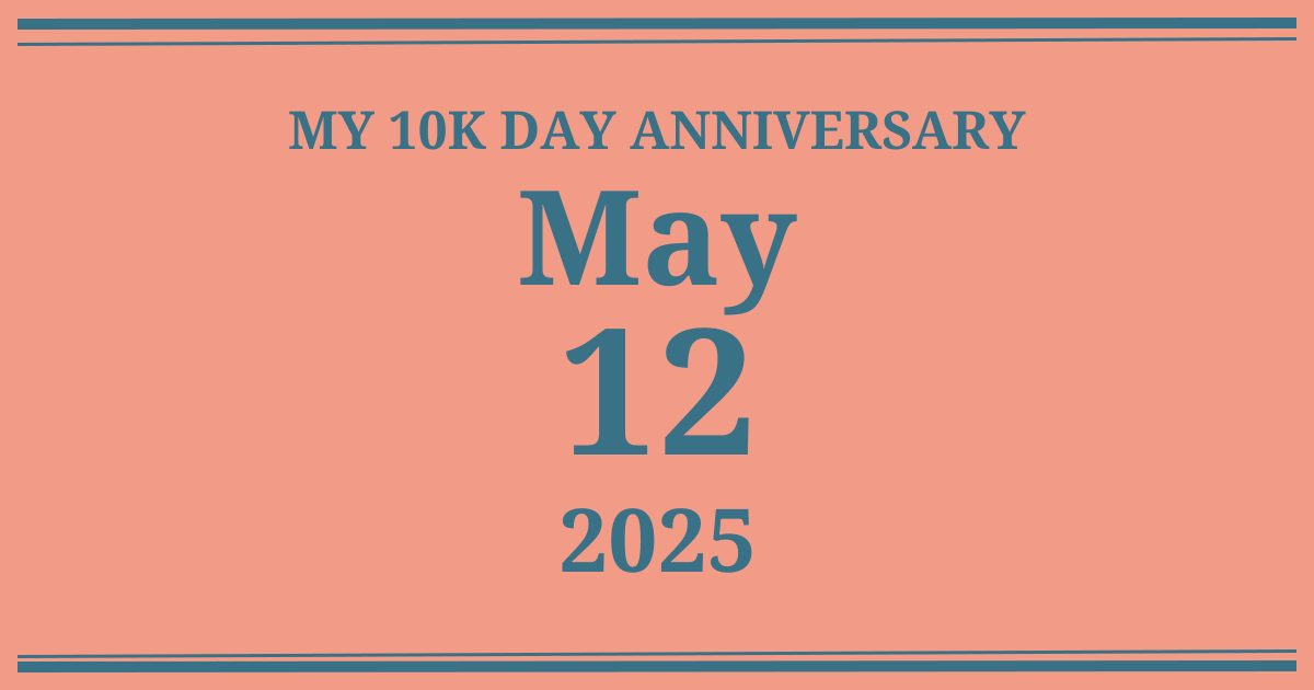 My 10k day anniversary: May 12, 2025