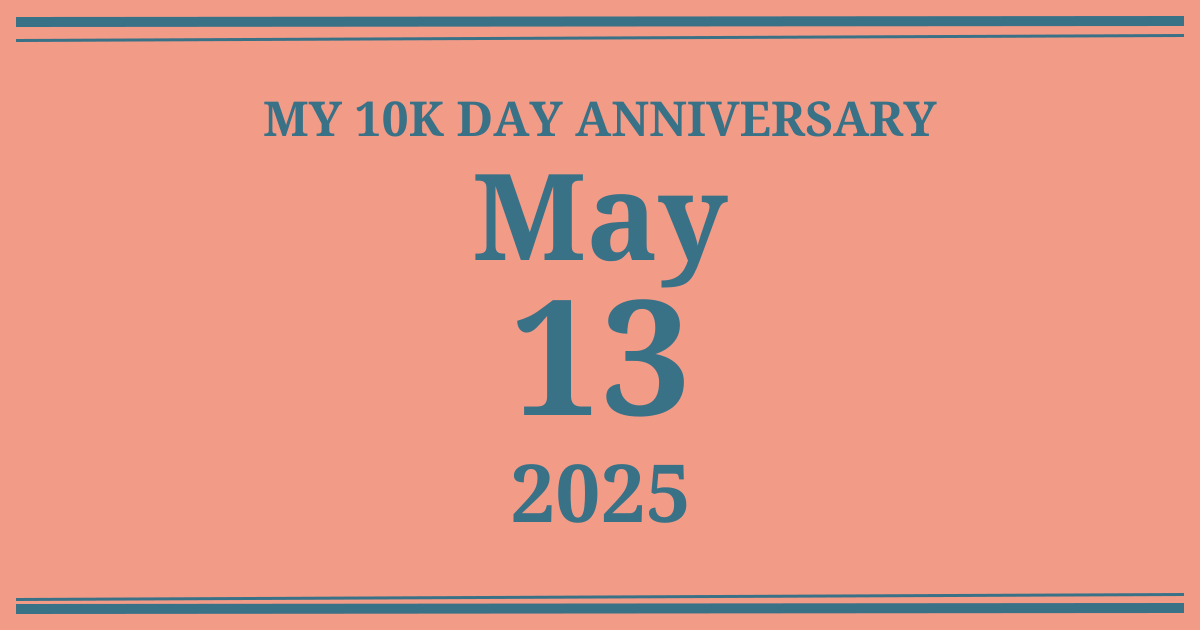 My 10k day anniversary: May 13, 2025