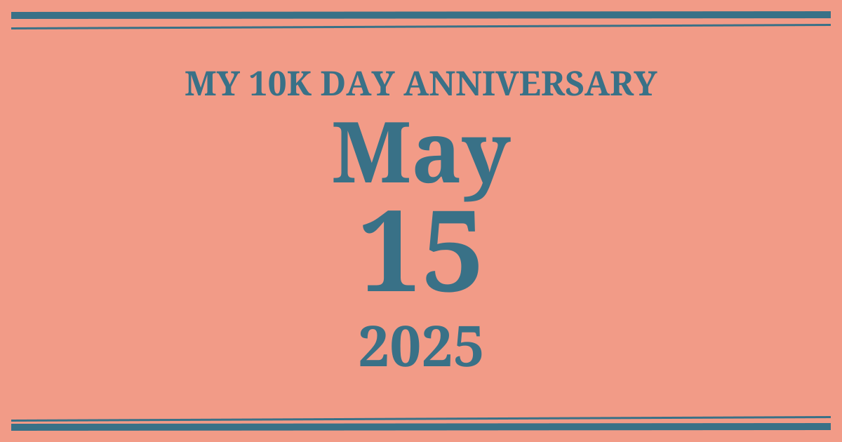My 10k day anniversary: May 15, 2025
